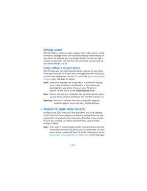 Page 165[ 156 ]
Settings wizard
With the Settings wizard, you can configure the e-mail account, remote 
connection, message center, and multimedia message center settings of 
your phone. For example, you can manage settings manually or copy a 
working configuration from the PC to the phone. You can also back up 
your phone settings to a file.
Install software on your phone
With PC Suite, you can install Java and device software on your phone. 
These applications do not have an icon on the application bar....