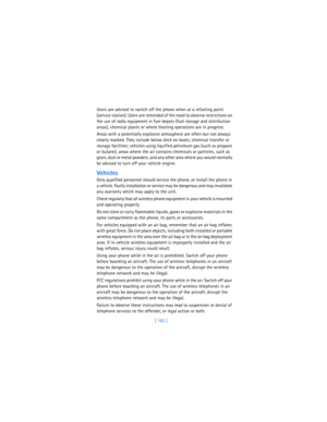 Page 171[ 162 ] Users are advised to switch off the phone when at a refueling point 
(service station). Users are reminded of the need to observe restrictions on 
the use of radio equipment in fuel depots (fuel storage and distribution 
areas), chemical plants or where blasting operations are in progress.
Areas with a potentially explosive atmosphere are often but not always 
clearly marked. They include below deck on boats; chemical transfer or 
storage facilities; vehicles using liquified petroleum gas (such...