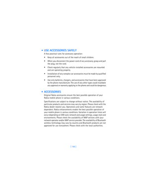 Page 175[ 166 ]
  USE ACCESSORIES SAFELY
A few practical rules for accessory operation:
 Keep all accessories out of the reach of small children.
 When you disconnect the power cord of any accessory, grasp and pull 
the plug, not the cord.
 Check regularly that any vehicle-installed accessories are mounted 
and are operating properly.
 Installation of any complex car accessories must be made by qualified 
personnel only.
 Use only batteries, chargers, and accessories that have been approved 
by the phone...