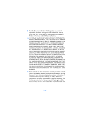 Page 191[ 182 ] 9You (the Consumer) understand that the product may consist of 
refurbished equipment that contains used components, some of 
which have been reprocessed. The used components comply with 
Product performance and reliability specifications.
10ANY IMPLIED WARRANTY OF MERCHANTABILITY, OR FITNESS FOR A 
PARTICULAR PURPOSE OR USE, SHALL BE LIMITED TO THE DURATION 
OF THE FOREGOING LIMITED WRITTEN WARRANTY. OTHERWISE, THE 
FOREGOING LIMITED WARRANTY IS THE CONSUMER’S SOLE AND 
EXCLUSIVE REMEDY AND IS...