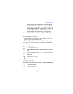 Page 22[ 13 ]General information
DATA CONNECTION INDICATORS
 When an application is establishing a data connection, one of the 
indicators below blinks in standby mode. 
 When an indicator is shown continuously, the connection is active.
Note:Check with your service provider for availability of high-speed 
data calls.
ACCESSORY INDICATORS
The following icons indicate that an accessory is connected to your phone:Indicates that all calls to the phone are forwarded. Indicates 
that all calls to the phone are...
