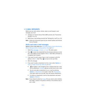 Page 93[ 84 ]
  E-MAIL MESSAGES
Before you can send, receive, retrieve, reply to, and forward e-mail 
messages, you must:
 Configure an Internet Access Point (IAP) correctly. See “Connection 
settings” on p. 35.
 Define your e-mail settings correctly. See “Settings for e-mail” on p. 101.
Note:Follow the instructions given by your remote mailbox and Internet 
Service Provider.
Write and send e-mail messages
Options in the e-mail editor are: 
Send, 
Add recipient, 
Insert, 
Attachments, 
Delete, 
Message...