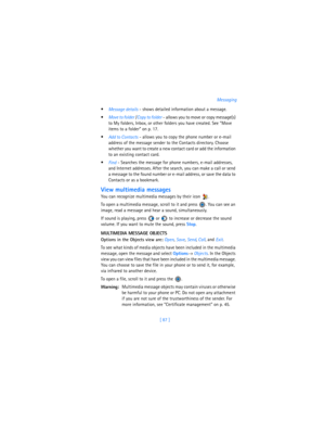 Page 96[ 87 ]Messaging

Message details - shows detailed information about a message.

Move to folder /
Copy to folder - allows you to move or copy message(s) 
to My folders, Inbox, or other folders you have created. See “Move 
items to a folder” on p. 17.

Add to Contacts - allows you to copy the phone number or e-mail 
address of the message sender to the Contacts directory. Choose 
whether you want to create a new contact card or add the information 
to an existing contact card.

Find - Searches the...
