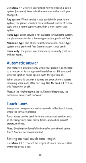 Page 4236 Use 
Menu 4 4 2 to tell your phone how to choose a public 
system (network). Your selection remains active until you 
change it.
Any systemWhen service is not available in your home 
system, the phone searches for a preferred system of either 
type, then a home-type system, then a non-home-type 
system.
Home typeWhen service is not available in your home system, 
the phone searches for a home-type system, preferred first.
Nonhome typeThe phone searches for a non-home-type 
system only, preferred first...