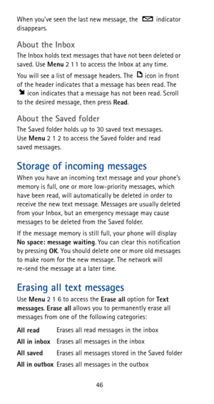 Page 5246 When you’ve seen the last new message, the   indicator 
disappears.
About the Inbox
The Inbox holds text messages that have not been deleted or 
saved. Use 
Menu2 1 1 to access the Inbox at any time.
You will see a list of message headers. The  icon in front 
of the header indicates that a message has been read. The 
icon indicates that a message has not been read. Scroll 
to the desired message, then press 
Read.
About the Saved folder
The Saved folder holds up to 30 saved text messages. 
Use 
Menu2...