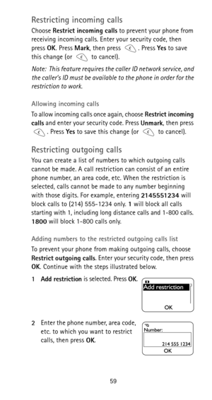 Page 6559
Restricting incoming calls
Choose 
Restrict incoming calls to prevent your phone from 
receiving incoming calls. Enter your security code, then 
press 
OK. Press 
Mark, then press  . Press 
Yes to save 
this change (or   to cancel).
Note: This feature requires the caller ID network service, and 
the caller’s ID must be available to the phone in order for the 
restriction to work.
Allowing incoming calls
To allow incoming calls once again, choose 
Restrict incoming 
calls and enter your security code....