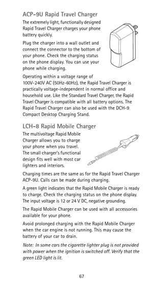 Page 7367
ACP-9U Rapid Travel Charger
The extremely light, functionally designed 
Rapid Travel Charger charges your phone 
battery quickly.
Plug the charger into a wall outlet and 
connect the connector to the bottom of 
your phone. Check the charging status 
on the phone display. You can use your 
phone while charging.
Operating within a voltage range of 
100V-240V AC (50Hz-60Hz), the Rapid Travel Charger is 
practically voltage-independent in normal office and 
household use. Like the Standard Travel Charger,...