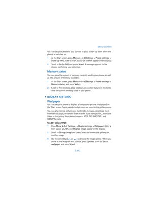 Page 104[ 95 ]Menu functions
You can set your phone to play (or not to play) a start-up tone when the 
phone is switched on.
1At the Start screen, press 
Menu 4-4-8 (
Settings > Phone settings > 
Start-up tone). After a brief pause, 
On and 
Off appear in the display.
2Scroll to 
On (or 
Off) and press 
Select. A message appears in the 
display confirming your selection.
Memory status
You can view the amount of memory currently used in your phone, as well 
as the amount of memory available.
1At the Start screen,...
