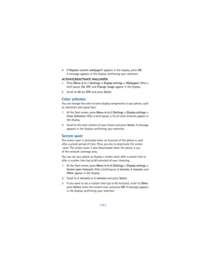 Page 105[ 96 ] 4If 
Replace current wallpaper? appears in the display, press 
OK. 
A message appears in the display confirming your selection.
ACTIVATE/DEACTIVATE WALLPAPER
1Press 
Menu 4-5-1 (
Settings > Display settings > Wallpaper). After a 
brief pause, 
On, 
Off, and 
Change image appear in the display.
2Scroll to 
On (or 
Off) and press 
Select.
Color schemes
You can change the color of some display components in your phone, such 
as indicators and signal bars.
1At the Start screen, press 
Menu 4-5-2 (...