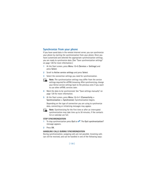 Page 139[ 130 ]
Synchronize from your phone
If you have saved data in the remote Internet server, you can synchronize 
your phone by starting the synchronization from your phone. Once you 
have customized and selected the appropriate synchronization settings, 
you are ready to synchronize data. (See “Save synchronization settings” 
on page 128 for more information.)
1At the Start screen, press 
Menu 13-5 (
Services > Settings) and 
press 
Select.
2Scroll to 
Active service settings and press 
Select.
3Select the...