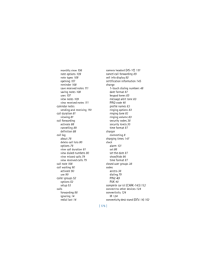 Page 185[ 176 ] monthly view 10 8
note options 10 9
note types 10 8
opening 107
reminder 108
save received notes 111
saving notes 108
uses 107
view notes 10 9
view received notes 111
calendar notes
sending and receiving 11 0
call duration 81
viewing 81
call forwarding
activate 88
cancelling 89
definition 88
call log
about 78
delete call lists 80
options 78
view call duration 81
view dialed numbers 80
view missed calls 79
view received calls 79
call note 108
call waiting 90
activate 90
use 90
caller groups 52...