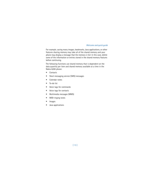 Page 22[ 13 ]Welcome and quick guide
For example, saving many images, bookmarks, Java applications, or other 
features sharing memory may take all of the shared memory and your 
phone may display a message that the memory is full. In this case, delete 
some of the information or entries stored in the shared memory features 
before continuing.
The following functions use shared memory that is dependent on the 
data quantity per item and shared memory available at a time in the 
Nokia 6200 phone:
Contacts 
...