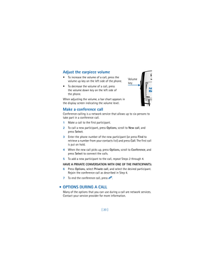 Page 29[ 20 ]
Adjust the earpiece volume
 To increase the volume of a call, press the 
volume up key on the left side of the phone.
 To decrease the volume of a call, press 
the volume down key on the left side of 
the phone. 
When adjusting the volume, a bar chart appears in 
the display screen indicating the volume level.
Make a conference call
Conference calling is a network service that allows up to six persons to 
take part in a conference call.
1Make a call to the first participant.
2To call a new...