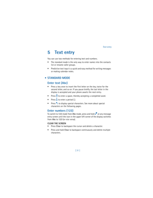 Page 40[ 31 ]Text entry
5 Text entry
You can use two methods for entering text and numbers.
 The standard mode is the only way to enter names into the contacts 
list or rename caller groups.
 Predictive text input is a quick and easy method for writing messages 
or making calendar notes.
  STANDARD MODE
Enter text (Abc)
 Press a key once to insert the first letter on the key, twice for the 
second letter, and so on. If you pause briefly, the last letter in the 
display is accepted and your phone awaits the...