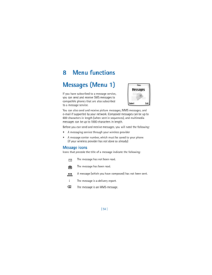 Page 63[ 54 ]
8 Menu functions
Messages (Menu 1)
If you have subscribed to a message service, 
you can send and receive SMS messages to 
compatible phones that are also subscribed 
to a message service.
 
You can also send and receive picture messages, MMS messages, and
e-mail if supported by your network. Composed messages can be up to 
600 characters in length (when sent in sequences), and multimedia 
messages can be up to 1000 characters in length. 
Before you can send and receive messages, you will need the...