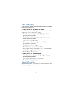 Page 73[ 64 ]
Define MMS settings
Before you can use the MMS feature, you need to first define the way you 
want to receive the messages.
ALLOW OR NOT ALLOW MULTIMEDIA RECEPTION
You can choose to receive all messages or to receive messages only when 
you are in the service provider’s home network.
1At the Start screen, press 
Menu 
01-5-2 (
Messages > Message 
settings > Multimedia msgs.). 
2Scroll to 
Allow multimedia reception and press 
Select. A list of 
options appears in the display:
Ye s—Allows all...