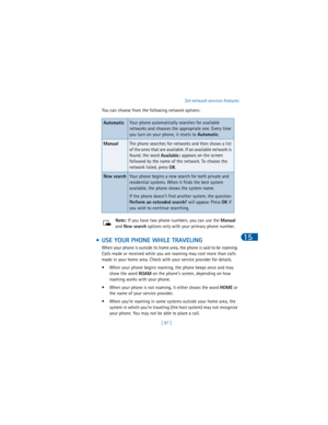 Page 106[ 97 ]Set network services features
15
You can choose from the following network options: 
Note: If you have two phone numbers, you can use the 
Manual 
and 
New search options only with your primary phone number. 
 • USE YOUR PHONE WHILE TRAVELING
When your phone is outside its home area, the phone is said to be 
roaming. 
Calls made or received while you are roaming may cost more than calls 
made in your home area. Check with your service provider for details.
• When your phone begins roaming, the...