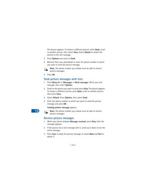 Page 11716
[ 108 ] The picture appears. To choose a different picture, select 
Back, scroll 
to another picture, then select 
View. Select 
Attach to attach the 
picture to the text message.
3Press 
Options and scroll to 
Send.
4Retrieve from your phonebook or enter the phone number to which 
you want to send the picture message.
Note: The phone number you choose must be able to receive 
picture messages.
5Press 
OK.
Send picture messages with text
1Press 
Menu 
01 - 1 (
Messages > Write message).
 Write your...