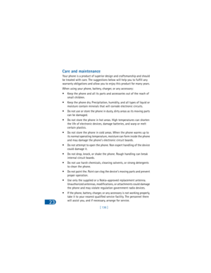 Page 145[ 136 ]
23
Care and maintenance
Your phone is a product of superior design and craftsmanship and should 
be treated with care. The suggestions below will help you to fulfill any 
warranty obligations and allow you to enjoy this product for many years. 
When using your phone, battery, charger, or any accessory:
• Keep the phone and all its parts and accessories out of the reach of 
small children.
• Keep the phone dry. Precipitation, humidity, and all types of liquid or 
moisture contain minerals that...