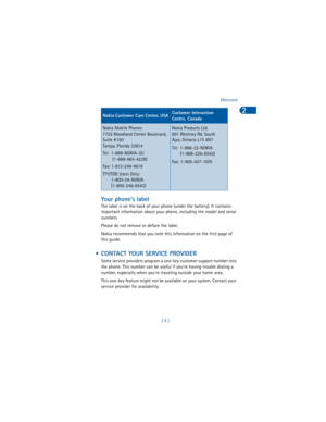 Page 18[ 9 ]Welcome
2
Your phone’s label
The label is on the back of your phone (under the battery). It contains 
important information about your phone, including the model and serial 
numbers.
Please do not remove or deface the label. 
Nokia recommends that you note this information on the first page of 
this guide.
 • CONTACT YOUR SERVICE PROVIDER
Some service providers program a one-key customer support number into 
the phone. This number can be useful if you’re having trouble dialing a 
number, especially...