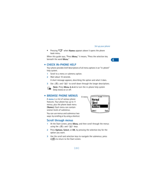 Page 32[ 23 ]Set up your phone
4
• Pressing   when 
Names appears above it opens the phone 
book menu.
When this guide says, “Press 
Menu,” it means, “Press the selection key 
beneath the word 
Menu.”
 • CHECK IN-PHONE HELP
Your phone provides brief descriptions of all menu options in an “in-phone” 
help system.
1Scroll to a menu or submenu option.
2Wait about 10 seconds.
A short message appears, describing the option and what it does. 
3Use   and   to scroll down through the longer descriptions.
Note: Press...