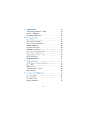 Page 5[ ii ]
5 Add information . . . . . . . . . . . . . . . . . . . . . . . . . . . . . . . .29
About entering letters and numbers . . . . . . . . . . . . . . . . . . . . . .29
ABC and 123 methods . . . . . . . . . . . . . . . . . . . . . . . . . . . . . . . . .30
Write with predictive text . . . . . . . . . . . . . . . . . . . . . . . . . . . . . .33
6 Use the phone book  . . . . . . . . . . . . . . . . . . . . . . . . . . . . .38
Open the phone book . . . . . . . . . . . . . . . . . . . . . . . . . . . . ....
