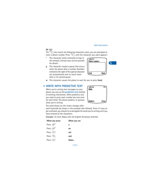 Page 42[ 33 ]Add information
5
IN 123
The   key inserts the following characters when you are prompted to 
enter a phone number. Press   until the character you want appears:
*This character sends command strings to 
the network. Contact your service provider 
for details.
pThis character creates a pause that occurs 
when the phone dials a number. Numbers 
entered to the right of this special character 
are automatically sent as touch tones 
after a 2.5-second pause.
wThis character causes the phone to wait for...