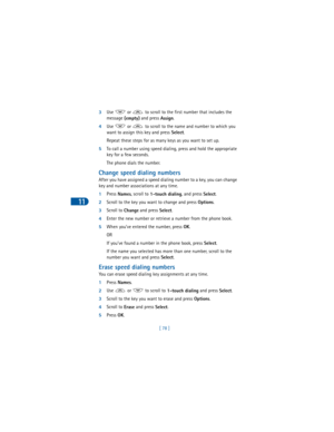 Page 8711
[ 78 ] 3Use   or   to scroll to the first number that includes the 
message 
(empty) and press 
Assign.
4Use   or   to scroll to the name and number to which you 
want to assign this key and press 
Select.
Repeat these steps for as many keys as you want to set up.
5To call a number using speed dialing, press and hold the appropriate 
key for a few seconds.
The phone dials the number.
Change speed dialing numbers
After you have assigned a speed dialing number to a key, you can change 
key and number...