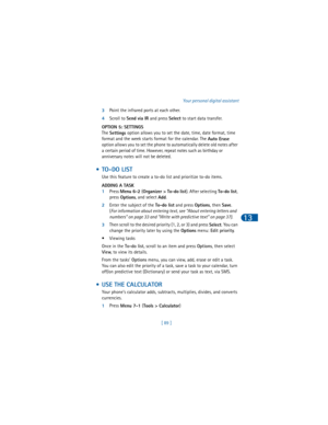 Page 98[ 89 ]Your personal digital assistant
13
3Point the infrared ports at each other.
4Scroll to 
Send via IR and press 
Select to start data transfer.
OPTION 5: SETTINGS
The 
Settings option allows you to set the date, time, date format, time 
format and the week starts format for the calendar. The 
Auto Erase 
option allows you to set the phone to automatically delete old notes after 
a certain period of time. However, repeat notes such as birthday or 
anniversary notes will not be deleted. 
 •TO-DO LIST...