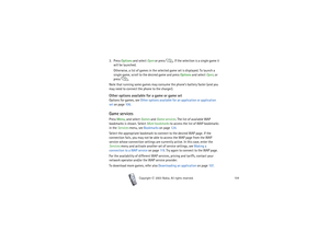 Page 104Copyright

2003 Nokia. All rights reserved.104
3. Press Options and select Open or press  . If the selection is a single game it 
will be launched.
Otherwise, a list of games in the selected game set is displayed. To launch a 
single game, scroll to the desired game and press Options and select Open, or 
press .
Note that running some games may consume the phone’s battery faster (and you 
may need to connect the phone to the charger).Other options available for a game or game setOptions for games, see...