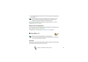 Page 108Copyright

2003 Nokia. All rights reserved.108
 Use the Nokia Application installer from PC Suite to download the applications 
in your phone.
Note that Nokia does not warrant for applications from non-Nokia sites. If you 
choose to download Java applications from them, you should take the same 
precautions, for security or content, as you would with any site. 
Note that when downloading an application, it may be saved in Games menu 
instead of the Applications menu.Memory status for applicationsTo...