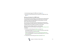Page 116Copyright

2003 Nokia. All rights reserved.116
3. Start browsing the pages of the WAP service. See page 120.
4. Once you are finished browsing, end the connection to the WAP service. See 
page 122.Setting up the phone for a WAP serviceYou may receive the service settings as a text message from the network operator 
or service provider that offers the WAP service that you want to use. For more 
information, contact your network operator or service provider, or visit Club 
Nokia’s website...