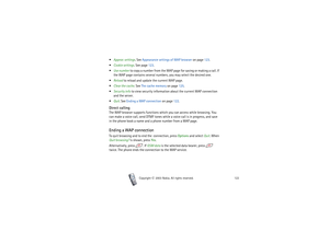 Page 122Copyright

2003 Nokia. All rights reserved.122
Appear. settings. See Appearance settings of WAP browser on page 123.
Cookie settings. See page 123.
Use number to copy a number from the WAP page for saving or making a call. If 
the WAP page contains several numbers, you may select the desired one.
Reload to reload and update the current WAP page.
Clear the cache. See The cache memory on page 125.
Security info to view security information about the current WAP connection 
and the server.
Quit....