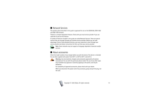 Page 14Copyright

2003 Nokia. All rights reserved.14
■Network ServicesThe wireless phone described in this guide is approved for use on the EGSM 900, GSM 1800 
and GSM 1900 network.
Triband is a network dependent feature. Check with your local service provider if you can 
subscribe to and use this feature.
A number of features included in this guide are called Network Services. These are special 
services that you arrange through your wireless service provider. Before you can take 
advantage of any of these...