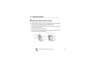 Page 28Copyright

2003 Nokia. All rights reserved.28
2. Getting started■Installing the SIM card and the battery Keep all miniature SIM cards out of the reach of small children. The SIM card and its contacts can easily be damaged by scratches or bending, 
so be careful when handling, inserting or removing the card.
 Before installing the SIM card, always mak e  s u r e  t h a t  t h e  p h o n e  i s  s w i t c h e d  o f f  
and then remove the battery.
1. To remove the back cover off the phone:
With the...