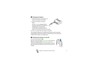 Page 31Getting started
31
Copyright

2003 Nokia. All rights reserved.
■Charging the battery1. Connect the lead from the charger to the 
socket on the bottom of your phone.
2. Connect the charger to an AC wall 
socket.
The text Charging is displayed briefly if 
the phone is switched on. If the battery is 
completely flat, it may take a few 
minutes before the charging indicator 
appears on the display or any calls can be made.
You can use the phone while the charger is connected.
The charging time depends on...