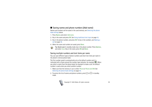 Page 46Copyright

2003 Nokia. All rights reserved.46
■Saving names and phone numbers (Add name)Names and numbers will be saved in the used memory, see Selecting the phone 
book settings above.
1. Press Names and select Add name.
2. Key in the name and press OK. See Using traditional text input on page 43.
3. Key in the phone number, and press OK. To key in the numbers, see Making a 
call on page 36.
4. When the name and number are saved, press Done.
Tip: Quick save In standby mode, key in the phone number....