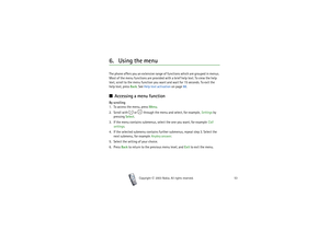 Page 53Using the menu
53
Copyright

2003 Nokia. All rights reserved.
6. Using the menuThe phone offers you an extensive range of functions which are grouped in menus. 
Most of the menu functions are provided with a brief help text. To view the help 
t e x t ,  s c r o l l t o  t h e  m e n u  fu n c t io n  y o u  wa n t  a n d  wa i t  f o r  1 5  se c o n d s .  T o  e x it  t h e  
help text, press Back. See Help text activation on page 88.■Accessing a menu functionBy scrolling
1. To access the menu,...