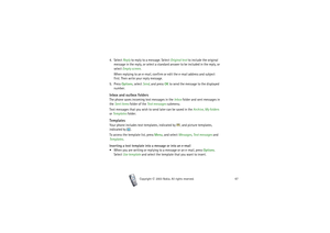 Page 67Menu functions
67
Copyright

2003 Nokia. All rights reserved.
4. Select Reply to reply to a message. Select Original text to include the original 
message in the reply, or select a standard answer to be included in the reply, or 
select Empty screen.
When replying to an e-mail, confirm or edit the e-mail address and subject 
first. Then write your reply message.
5. Press Options, select Send, and press OK to send the message to the displayed 
number.Inbox and outbox foldersThe phone saves incoming...