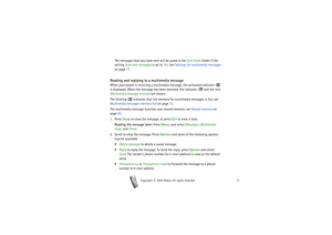 Page 71Menu functions
71
Copyright

2003 Nokia. All rights reserved.
The messages that you have sent will be saved in the Sent items folder if the 
setting Save sent messages is set to Yes. See Settings for multimedia messages 
on page 77.
Reading and replying to a multimedia messageWhen your phone is receiving a multimedia message, the animated indicator   
is displayed. When the message has been received, the indicator   and the text 
Multimedia message received are shown.
The blinking   indicates that the...