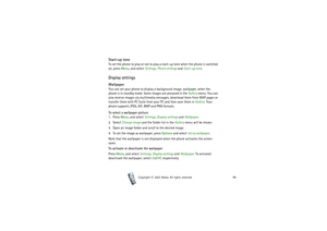 Page 89Menu functions
89
Copyright

2003 Nokia. All rights reserved.
Start-up toneTo set the phone to play or not to play a start-up tone when the phone is switched 
on, press Menu, and select Settings, Phone settings and Start-up tone. Display settings WallpaperYou can set your phone to display a background image, wallpaper, when the 
phone is in standby mode. Some images are presaved in the Gallery menu. You can 
also receive images via multimedia messages, download them from WAP pages or 
transfer them...