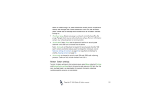 Page 105Copyright

2003 Nokia. All rights reserved.105
When the fixed dialling is on, GPRS connections are not possible except while 
sending text messages over a GPRS connection. In this case, the recipient’s 
phone number and the message centre number must be included in the fixed 
dialling list.
Closed user group. Closed user group is a network service that specifies the 
group of people whom you can call and who can call you. For more information 
contact your network operator or service provider....