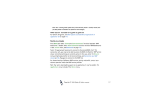 Page 117Copyright

2003 Nokia. All rights reserved.117
Note that running some games may consume the phone’s battery faster (and 
you may need to connect the phone to the charger).
Other options available for a game or game setFor Options for games, see Other options available for an application or 
application set on page 11 9.Game downloadsPress Menu and select Games and Game downloads. The list of available WAP 
bookmarks is shown. Select More bookmarks to access the list of WAP bookmarks 
in the Services...