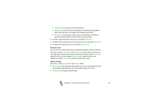 Page 124Copyright

2003 Nokia. All rights reserved.124
Shipping info to save your contact information.
Billing info to save the contact information in case the invoicing address 
differs from your own, for example with company credit cards.
Receipt info to save phone numbers and e-mail addresses to which you 
want the service provider to send a receipt of your purchase.
To make a copy of the card, press Options and select Copy card.
To delete all the information on the card, press Options and select...