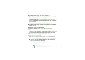 Page 135Copyright

2003 Nokia. All rights reserved.135
To save the received settings, press Options and select Save.
If no settings are saved in Active service settings, the settings are saved in the 
first free connection set and are also activated.
If there are settings saved in Active service settings, Activate saved service 
settings? will be displayed. To activate the saved settings, press Yes, or to save 
them only, press No.
To discard the received settings, press Options and select Discard.
To view...