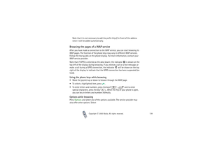 Page 139Copyright

2003 Nokia. All rights reserved.139
Note that it is not necessary to add the prefix http:// in front of the address 
since it will be added automatically.
Browsing the pages of a WAP serviceAfter you have made a connection to the WAP service, you can start browsing its 
WAP pages. The function of the phone keys may vary in different WAP services. 
Follow the text guides on the phone display. For more information, contact your 
WAP service provider.
Note that if GPRS is selected as the data...