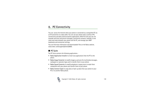 Page 149Copyright

2003 Nokia. All rights reserved.149
8. PC ConnectivityYou can  access the Internet when your phone is connected to a compatible PC via 
an IR connection or a data cable. You can use your phone with a variety of PC 
connectivity and data communications applications. With PC Suite you can, for 
example send text and picture messages, synchronise contacts, calendar, to-do 
notes and notes between your phone and the PC, and manage your WAP 
bookmarks and connection settings.
You can find more...