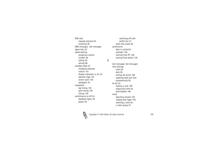 Page 169Index
Copyright

2003 Nokia. All rights reserved.169
SIM card
copying memory 54
installing 28
SMS messages.  See messages
space bars 23
speed dialling
assigning a phone 
number 56
calling 39
setting 96
standby mode 23
changing indicator 
colours 101
display indicators in 23, 24
operator logo 101
screen saver 102
wallpaper 24
stopwatch
lap timing 130
split timing 129
timing 129
switching on or off 22
keyboard lights 36
power 20switching off with 
profile key 31
when flip closed 20
synchronise
data in...