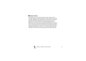 Page 19Copyright

2003 Nokia. All rights reserved.19
Shared memoryThe following features in this phone may share memory: contacts, text and 
multimedia messages, images and ringing tones in gallery, calendar, to-do notes, 
Java games, applications, notes application and e-mail. Using any such features 
may reduce the memory available for any features sharing memory. This is 
especially true with heavy use of any of the features (although some of the 
features may have a certain amount memory specially...