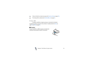 Page 26Copyright

2003 Nokia. All rights reserved.26
Calls are limited to a closed user group. See Security settings on page 104.
The timed profile is selected. See Profiles (Menu 3) on page 93.
,  or 
A headset, handsfree or loopset accessory is connected to the phone. 
To enable the phone to show the time and date in standby mode. See Clock on 
page 94 and Date on page 95.
HeadsetConnect the HDS-3 or HDB-4 headset to the Pop-Port 
connector of your phone as shown in the picture. 